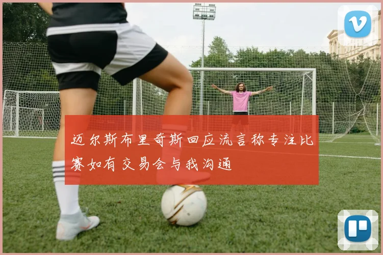 迈尔斯布里奇斯回应流言称专注比赛如有交易会与我沟通