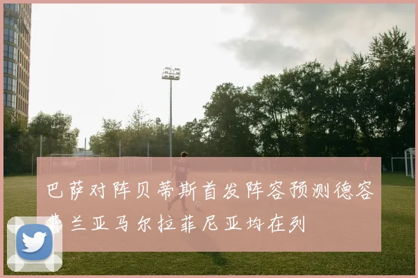 巴萨对阵贝蒂斯首发阵容预测德容费兰亚马尔拉菲尼亚均在列