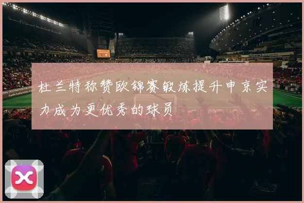 杜兰特称赞欧锦赛锻炼提升申京实力成为更优秀的球员