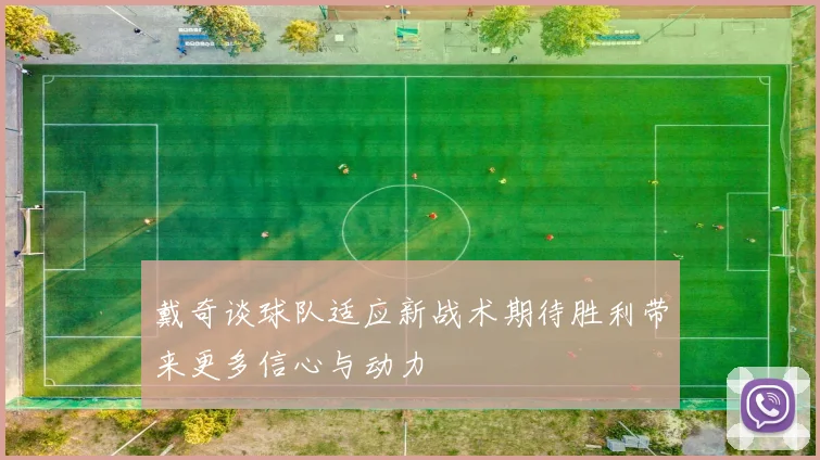 戴奇谈球队适应新战术期待胜利带来更多信心与动力