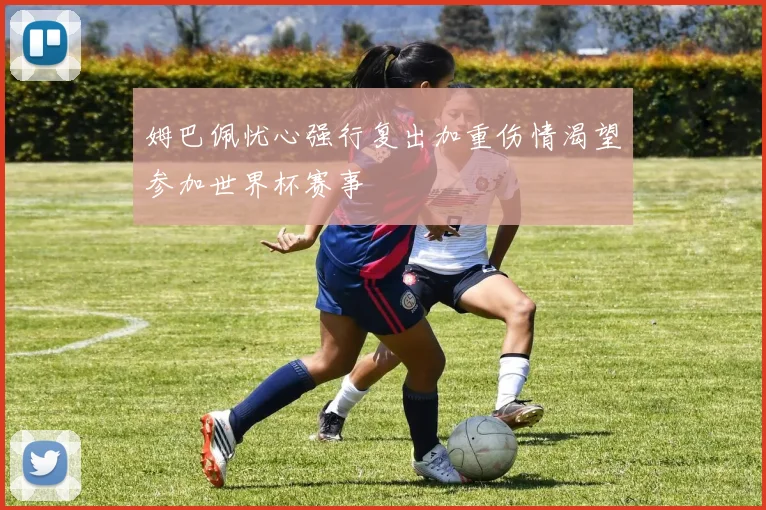姆巴佩忧心强行复出加重伤情渴望参加世界杯赛事