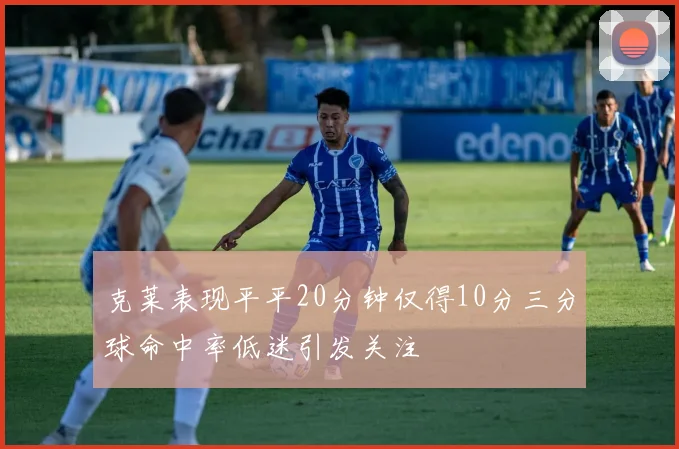 克莱表现平平20分钟仅得10分三分球命中率低迷引发关注