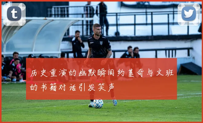 历史重演的幽默瞬间约基奇与文班的书籍对话引发笑声