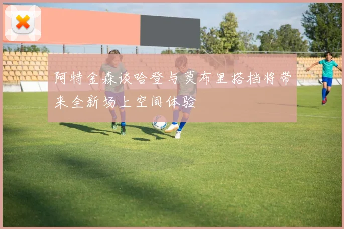 阿特金森谈哈登与莫布里搭档将带来全新场上空间体验