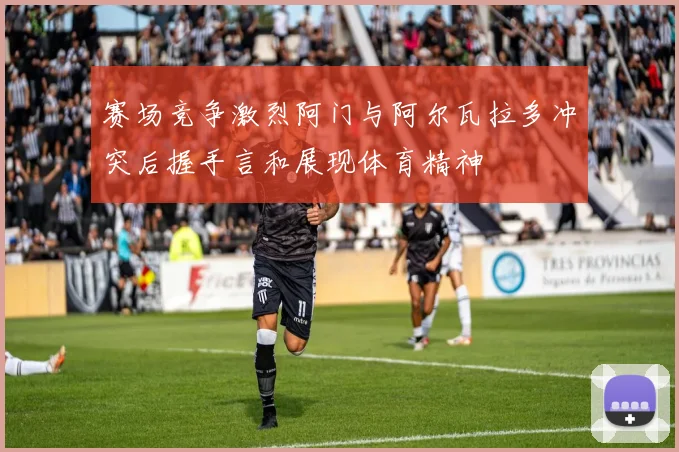 赛场竞争激烈阿门与阿尔瓦拉多冲突后握手言和展现体育精神
