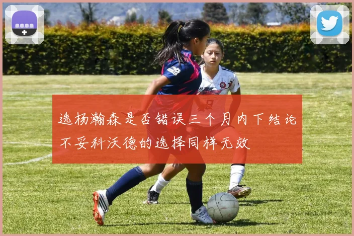 选杨瀚森是否错误三个月内下结论不妥科沃德的选择同样无效