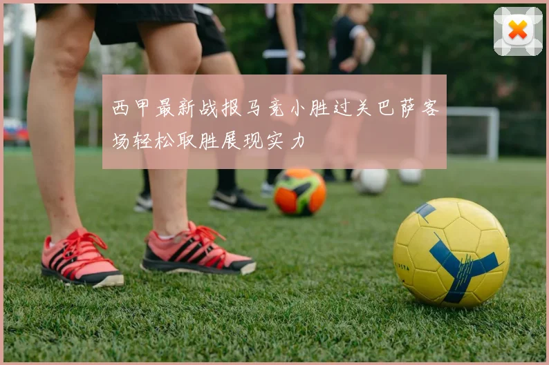 西甲最新战报马竞小胜过关巴萨客场轻松取胜展现实力