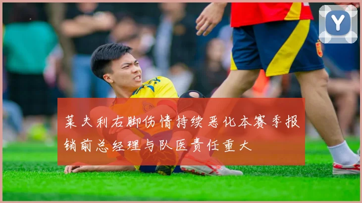 莱夫利右脚伤情持续恶化本赛季报销前总经理与队医责任重大