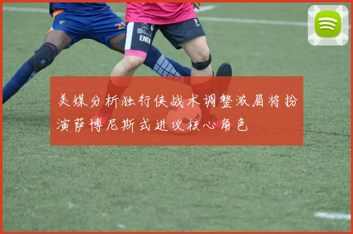 美媒分析独行侠战术调整浓眉将扮演萨博尼斯式进攻核心角色