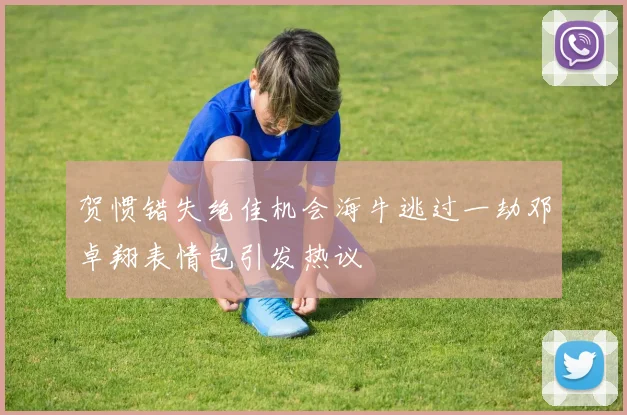 贺惯错失绝佳机会海牛逃过一劫邓卓翔表情包引发热议