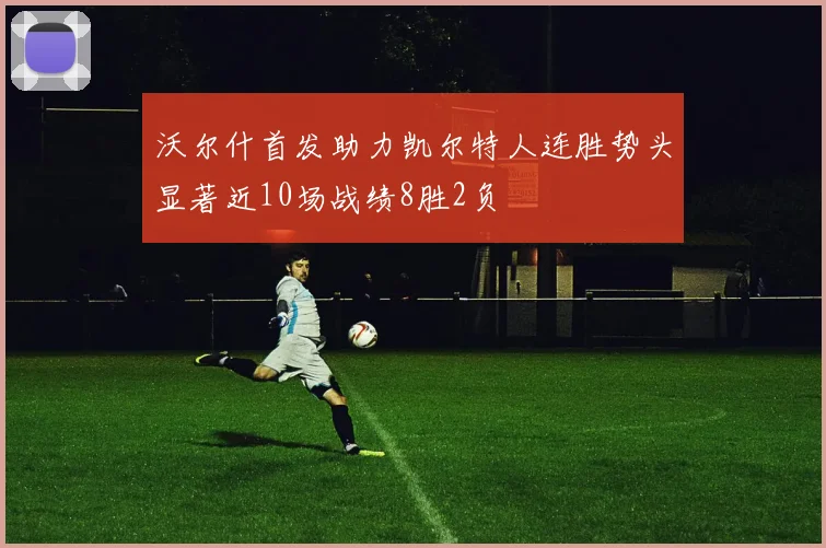 沃尔什首发助力凯尔特人连胜势头显著近10场战绩8胜2负