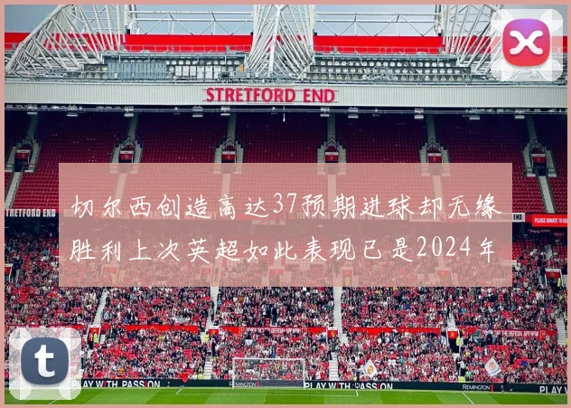 切尔西创造高达37预期进球却无缘胜利上次英超如此表现已是2024年3月