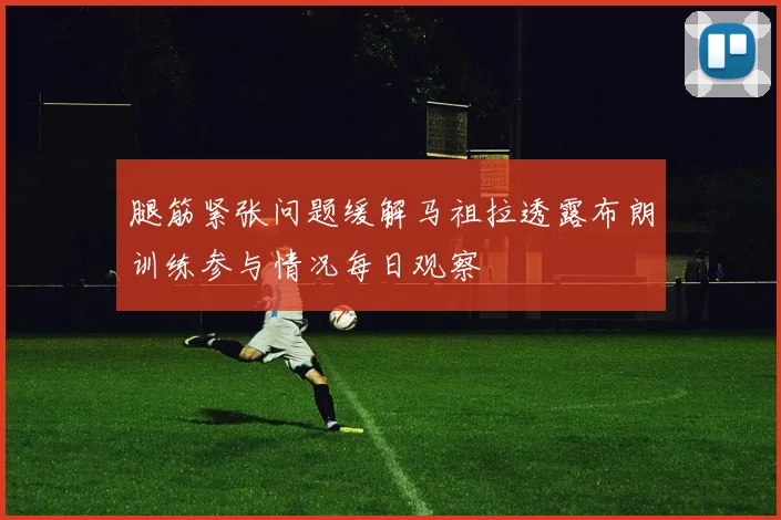腿筋紧张问题缓解马祖拉透露布朗训练参与情况每日观察