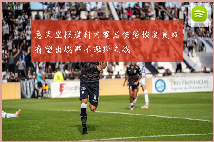 意天空报道科内赛后伤势恢复良好有望出战那不勒斯之战