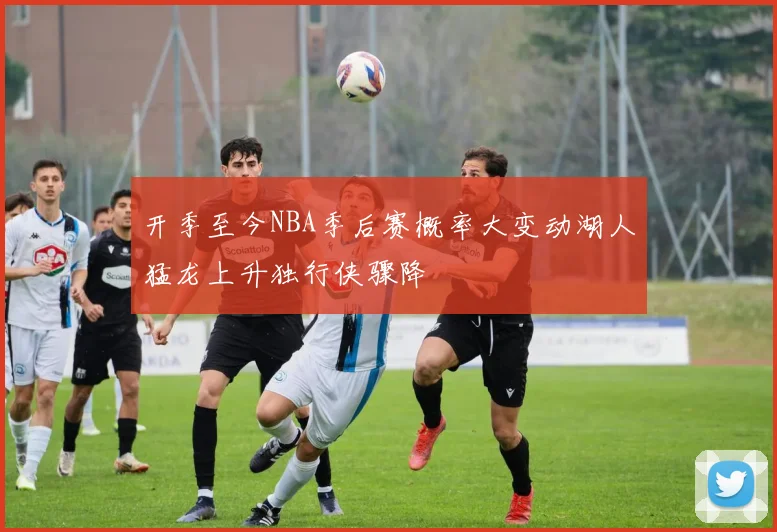 开季至今NBA季后赛概率大变动湖人猛龙上升独行侠骤降