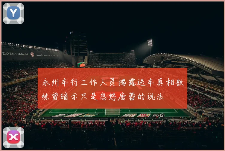 永州车行工作人员揭露送车真相教练曾暗示只是忽悠唐蕾的说法