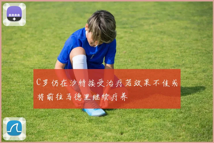 C罗仍在沙特接受治疗若效果不佳或将前往马德里继续疗养