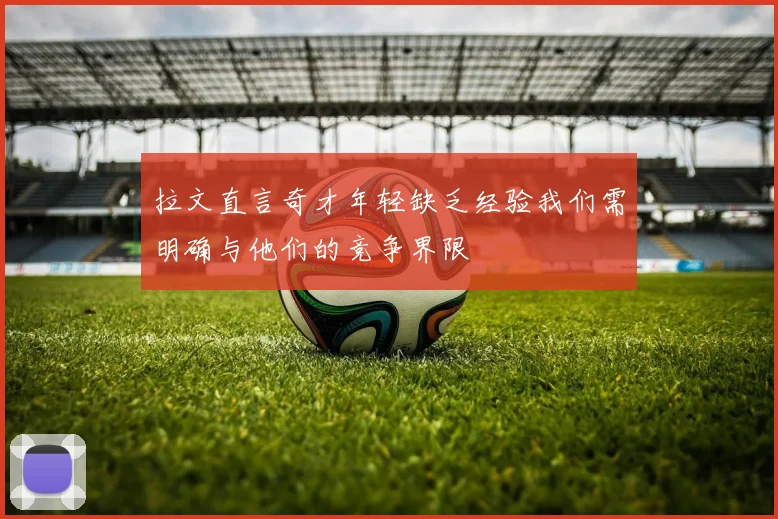 拉文直言奇才年轻缺乏经验我们需明确与他们的竞争界限