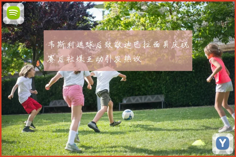 韦斯利进球后致敬迪巴拉面具庆祝赛后社媒互动引发热议