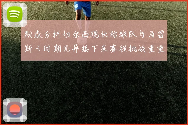 默森分析切尔西现状称球队与马雷斯卡时期无异接下来赛程挑战重重