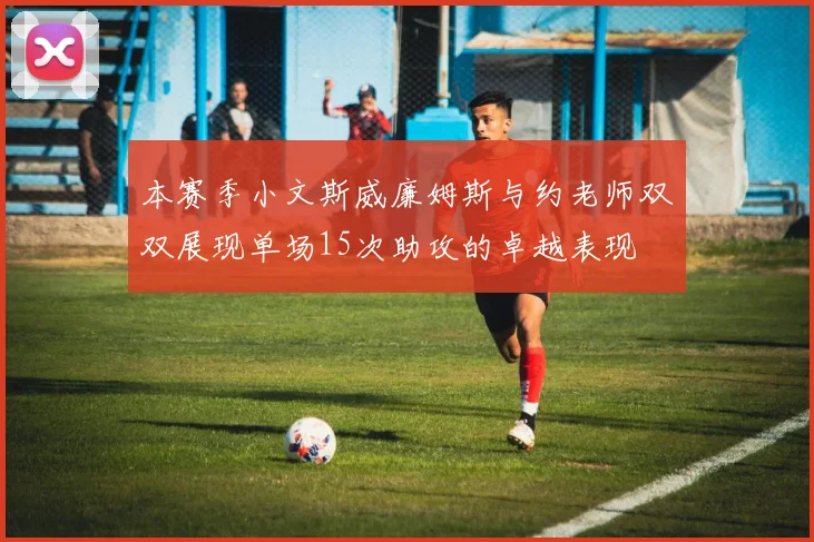 本赛季小文斯威廉姆斯与约老师双双展现单场15次助攻的卓越表现