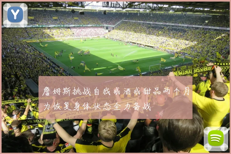 詹姆斯挑战自我戒酒戒甜品两个月为恢复身体状态全力备战