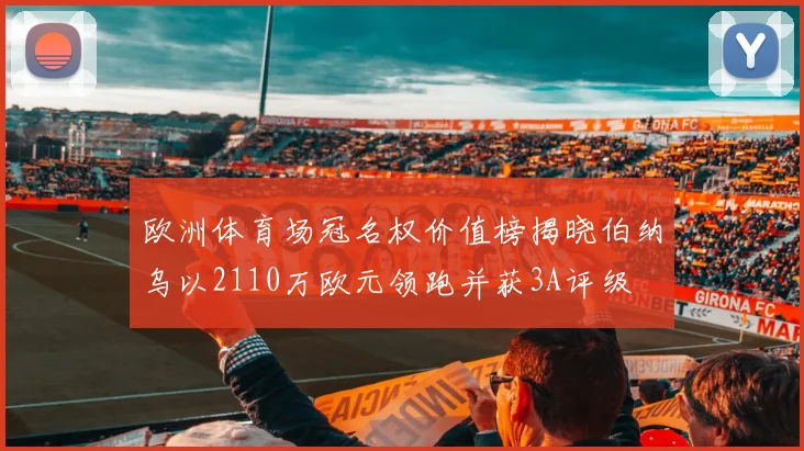 欧洲体育场冠名权价值榜揭晓伯纳乌以2110万欧元领跑并获3A评级
