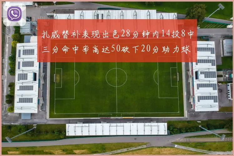 扎威替补表现出色28分钟内14投8中三分命中率高达50砍下20分助力球队进攻稳定