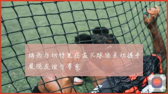 梅西与切特里在孟买球场亲切握手展现友谊与尊重