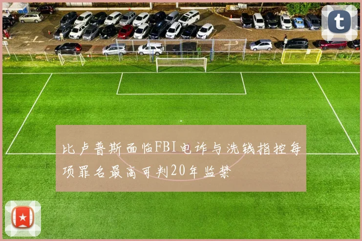 比卢普斯面临FBI电诈与洗钱指控每项罪名最高可判20年监禁