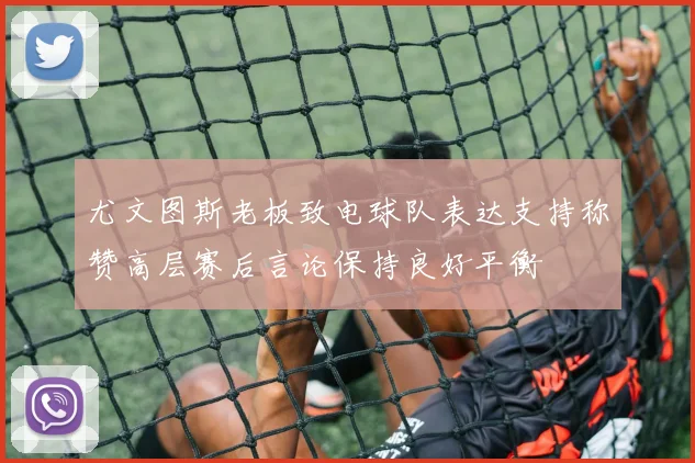 尤文图斯老板致电球队表达支持称赞高层赛后言论保持良好平衡