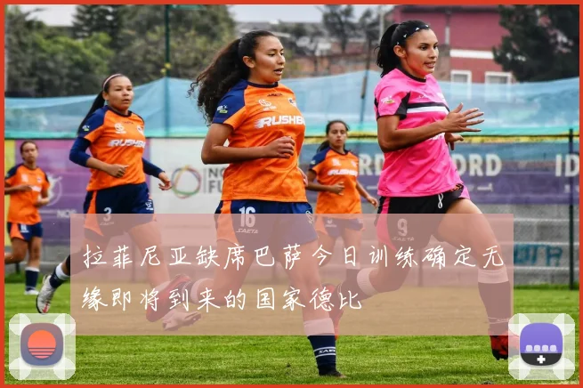拉菲尼亚缺席巴萨今日训练确定无缘即将到来的国家德比