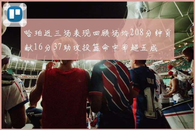 哈珀近三场表现回顾场均208分钟贡献16分37助攻投篮命中率超五成