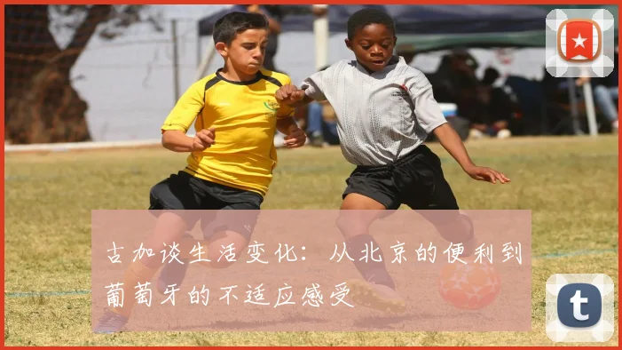 古加谈生活变化：从北京的便利到葡萄牙的不适应感受