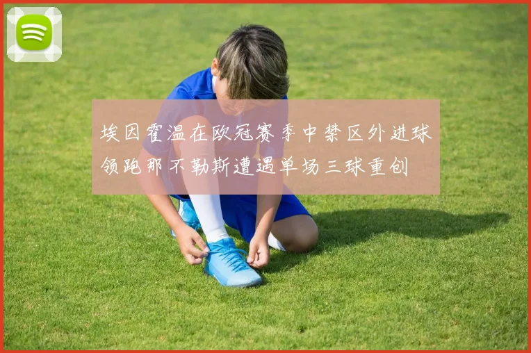 埃因霍温在欧冠赛季中禁区外进球领跑那不勒斯遭遇单场三球重创