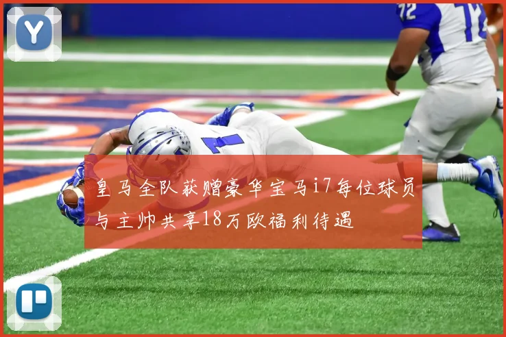 皇马全队获赠豪华宝马i7每位球员与主帅共享18万欧福利待遇