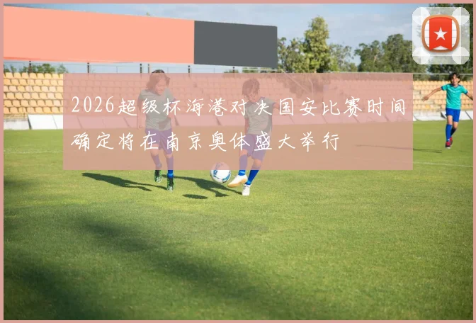 2026超级杯海港对决国安比赛时间确定将在南京奥体盛大举行