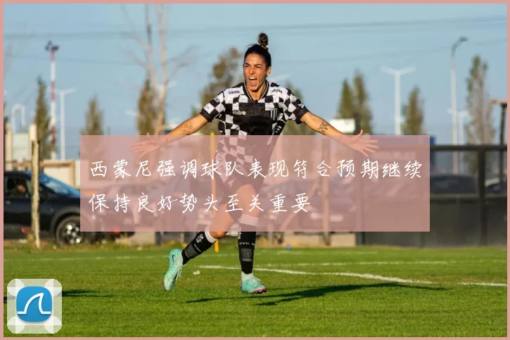 西蒙尼强调球队表现符合预期继续保持良好势头至关重要