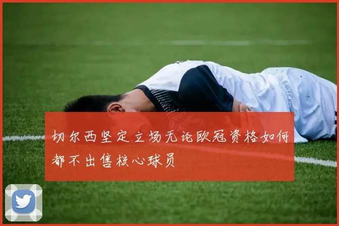 切尔西坚定立场无论欧冠资格如何都不出售核心球员