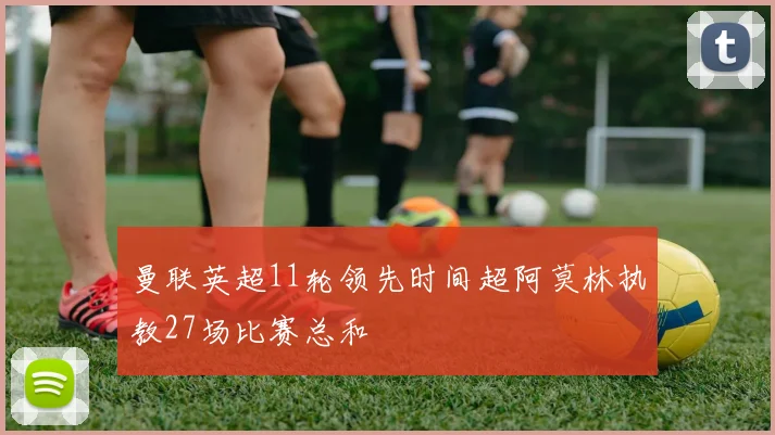 曼联英超11轮领先时间超阿莫林执教27场比赛总和