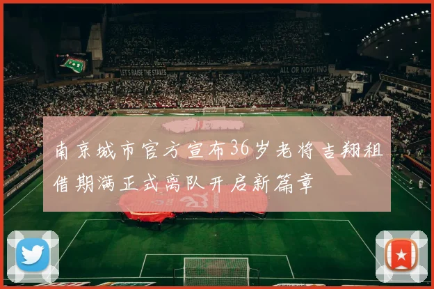 南京城市官方宣布36岁老将吉翔租借期满正式离队开启新篇章