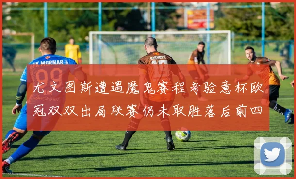 尤文图斯遭遇魔鬼赛程考验意杯欧冠双双出局联赛仍未取胜落后前四四分