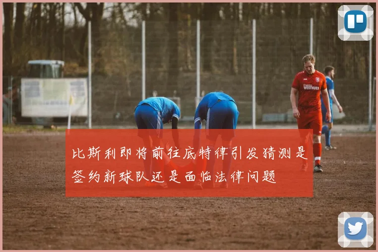 比斯利即将前往底特律引发猜测是签约新球队还是面临法律问题