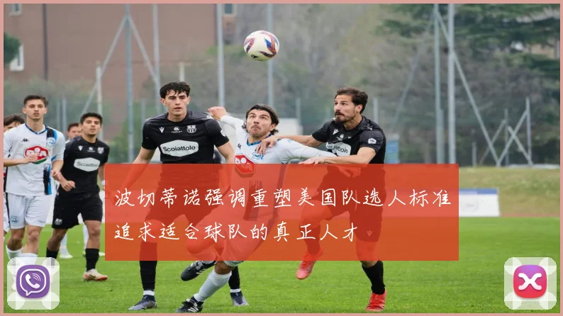波切蒂诺强调重塑美国队选人标准追求适合球队的真正人才