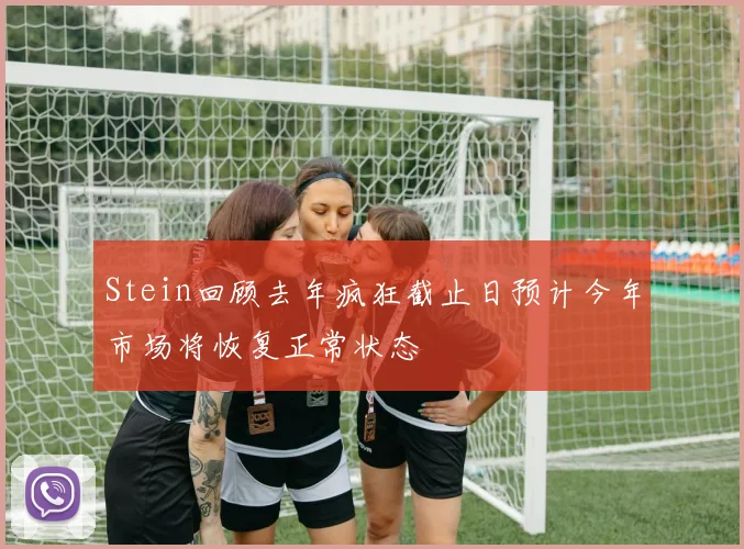 Stein回顾去年疯狂截止日预计今年市场将恢复正常状态