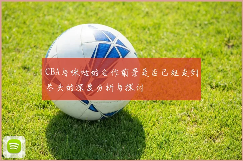 CBA与咪咕的合作前景是否已经走到尽头的深度分析与探讨