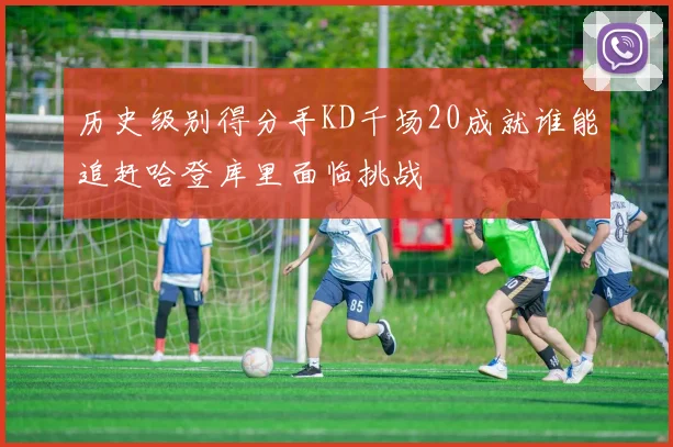 历史级别得分手KD千场20成就谁能追赶哈登库里面临挑战